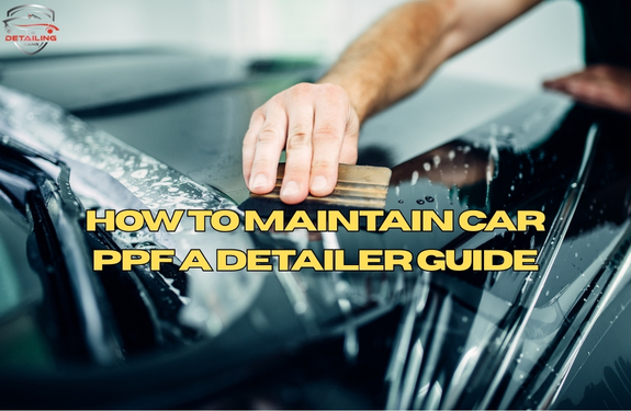 How to maintain a Car Paint Protection Film (PPF)? A Detailer Guide